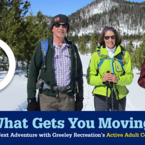 Find What Gets You Moving! Embark on your next adventure with Greeley Recreation's Active Adult Center.